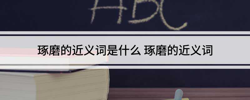 琢磨的近义词是什么(琢磨的近义词)