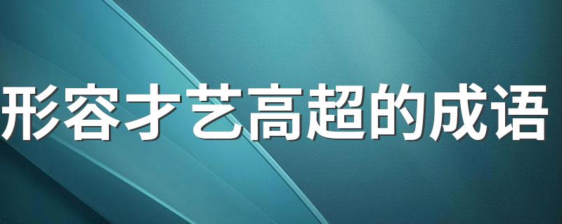 形容才艺高超的成语有哪些_形容才艺高超的成语