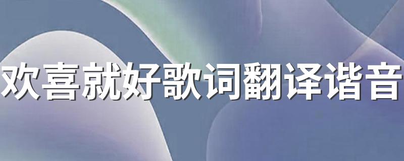 歌曲欢喜就好谐音歌词_欢喜就好歌词翻译谐音