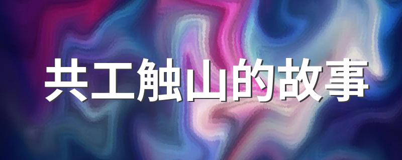 共工触山的故事神话传说_共工触山的故事