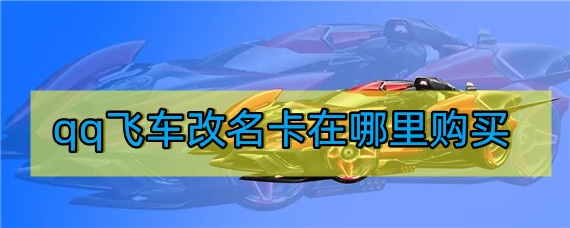 qq飞车改名卡在哪里购买(改名卡购买位置)