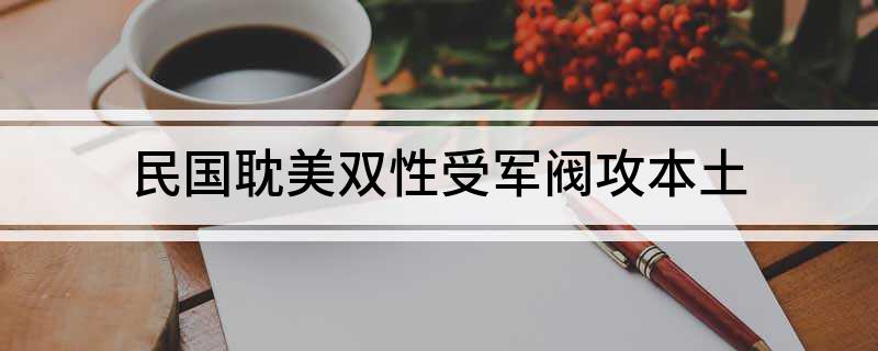 民国耽美双性受军阀攻本土