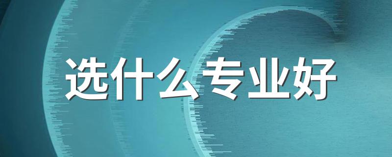 选专业推荐_选什么专业好