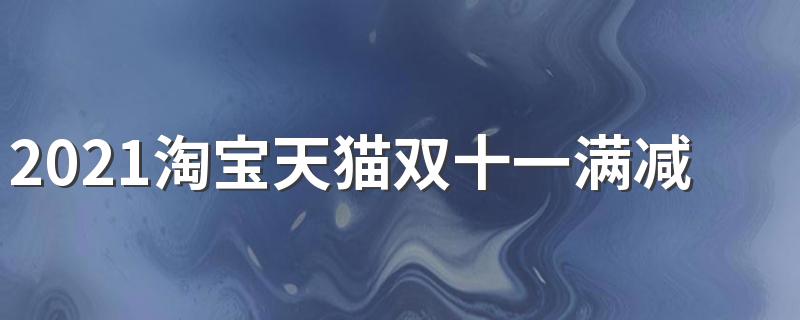 今年双11满多少减多少_2021淘宝天猫双十一满减规则是什么