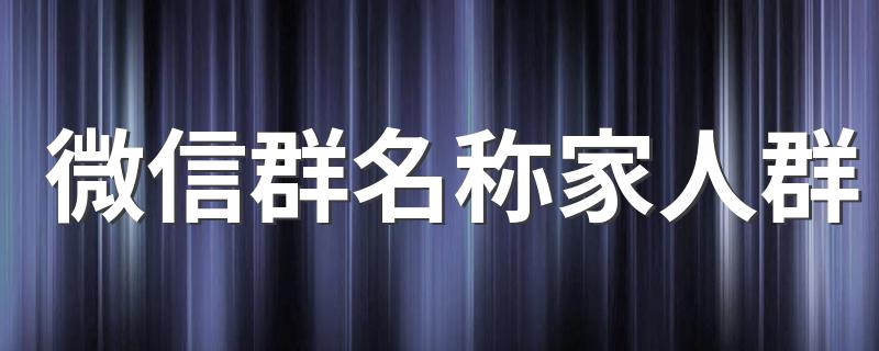 适合做家人群的名字_微信群名称家人群