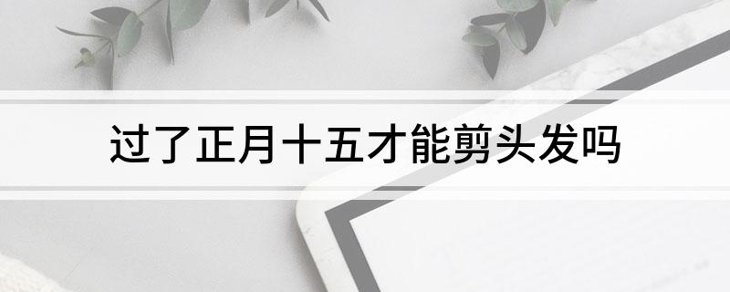过了正月十五才能剪头发吗