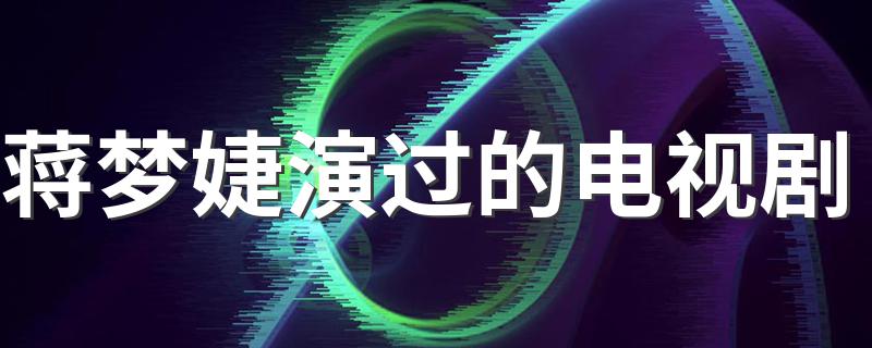 哪些电视剧有蒋梦婕参演_蒋梦婕演过的电视剧