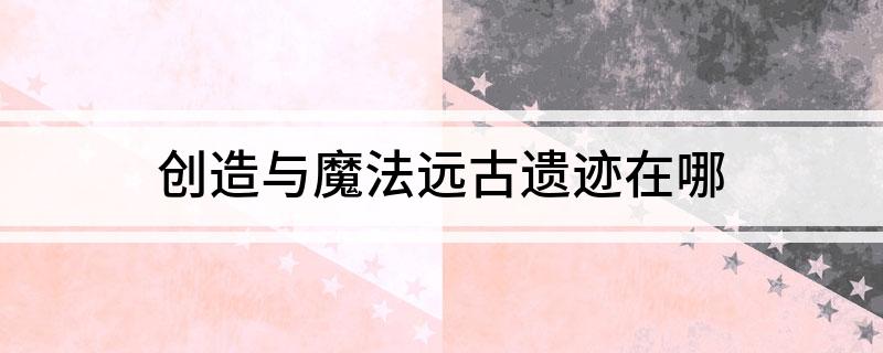 创造与魔法远古遗迹在哪