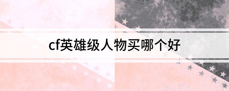 cf英雄级人物买哪个好