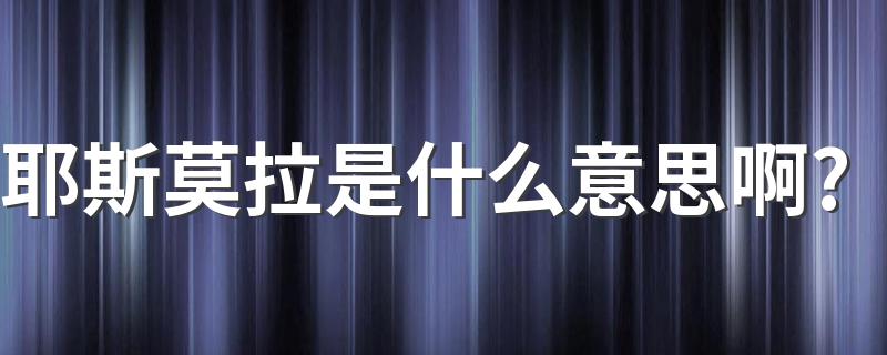 耶斯莫拉是什么梗_耶斯莫拉是什么意思啊?