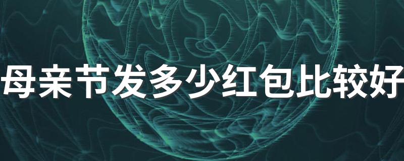 多少金额最合适_母亲节发多少红包比较好