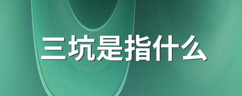 三坑是指什么(关于三坑的介绍)