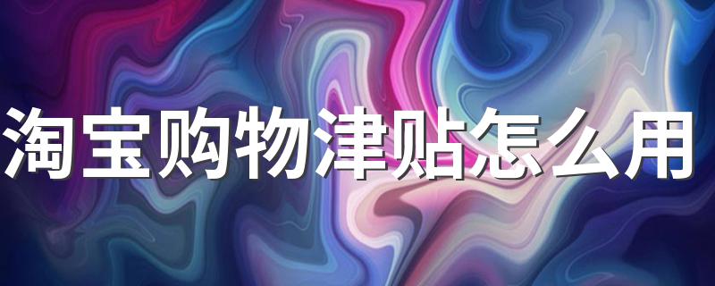 了解使用方法_淘宝购物津贴怎么用
