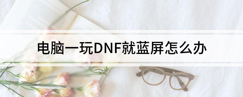 电脑一玩DNF就蓝屏怎么办