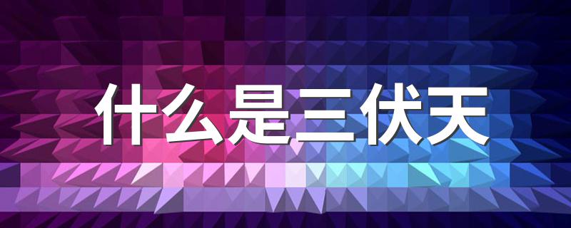三伏天是什么_什么是三伏天