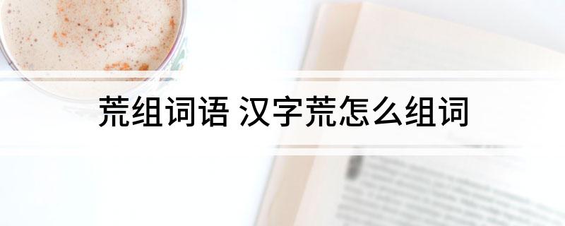 荒组词语(汉字荒怎么组词)