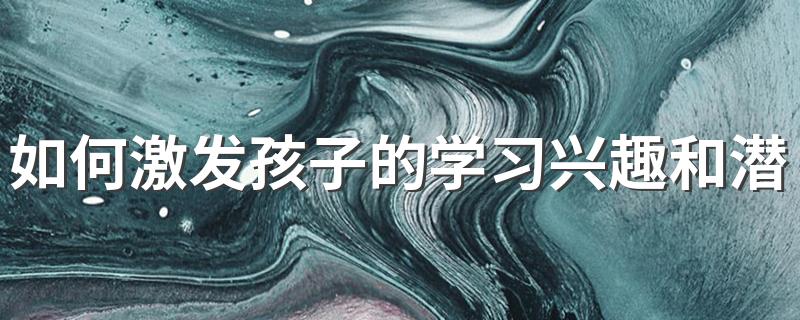 如何培养孩子兴趣_如何激发孩子的学习兴趣和潜能