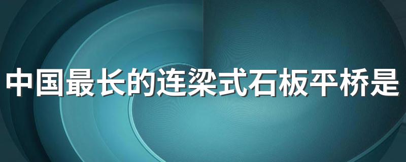 中国最长的连梁式石板平桥是(中国最长的连梁式石板平桥的介绍)