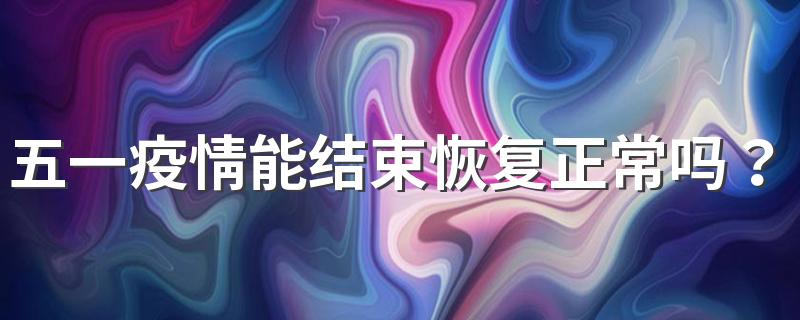 五一疫情能结束恢复正常吗？2022年疫情结束时间