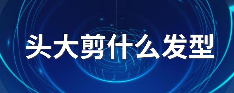 头大适合什么发型_头大剪什么发型
