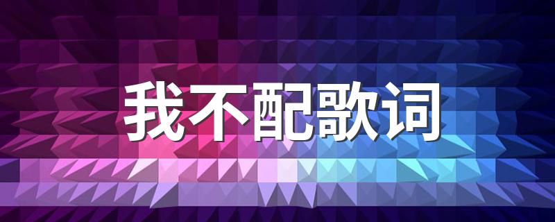 周杰伦的我不配歌词_我不配歌词