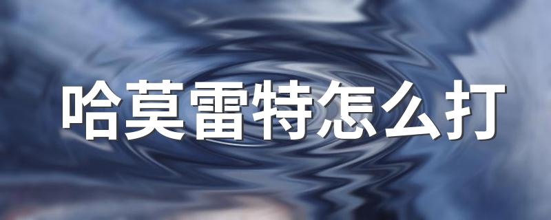 赛尔号哈莫雷特怎么打_哈莫雷特怎么打