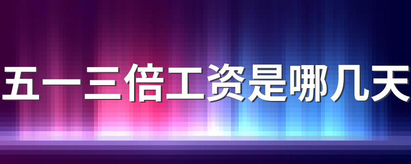 五一三倍工资怎么算_五一三倍工资是哪几天