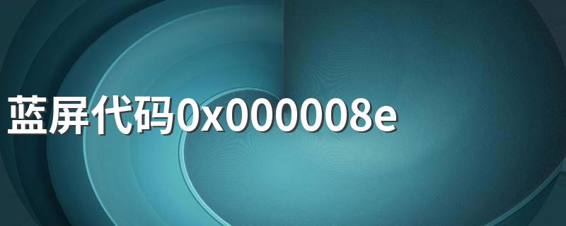 出现蓝屏代码0x000008e怎么办_蓝屏代码0x000008e解决方法