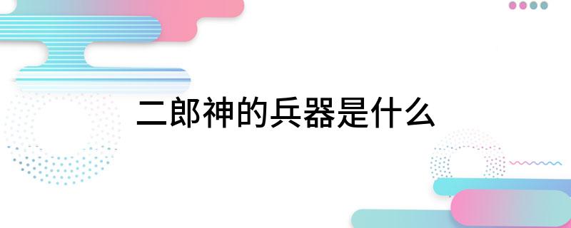 二郎神的兵器是什么