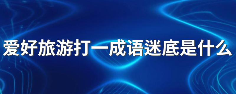 爱好旅游打一成语迷底是什么_爱好旅游打一成语