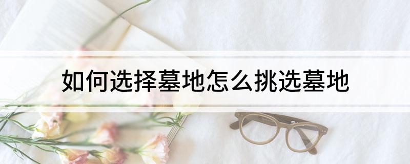 如何选择墓地(怎么挑选墓地)