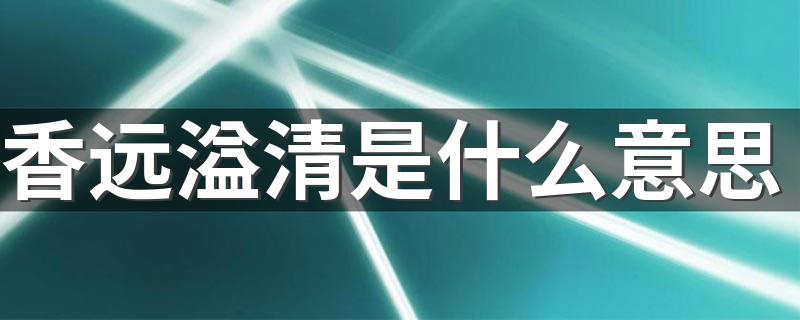 香远溢清意思简述_香远溢清是什么意思