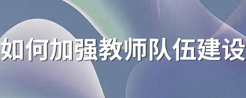 新时代加强教师队伍建设的关键所在_如何加强教