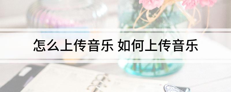 怎么上传音乐(如何上传音乐)