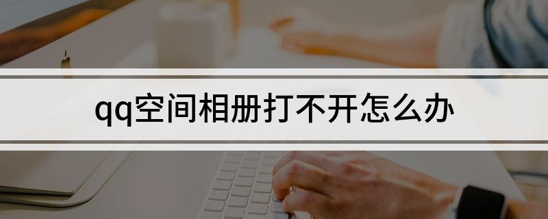 qq空间相册打不开怎么办