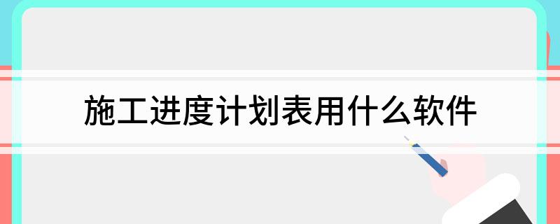 施工进度计划表用什么软件