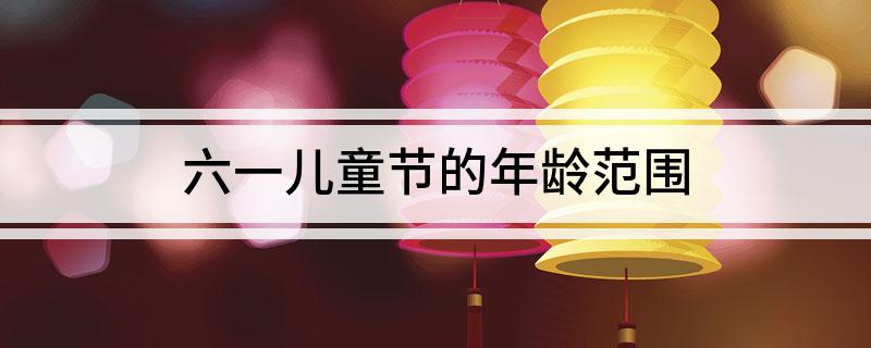 六一儿童节的年龄范围
