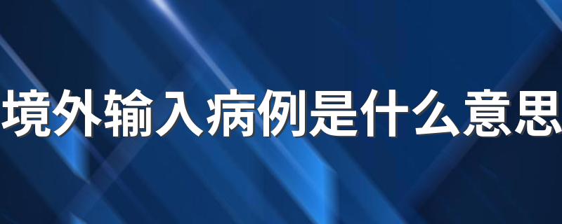 输入病例的含义是什么_境外输入病例是什么意思