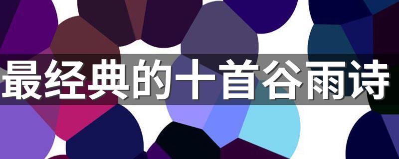 谷雨的诗盘点_最经典的十首谷雨诗