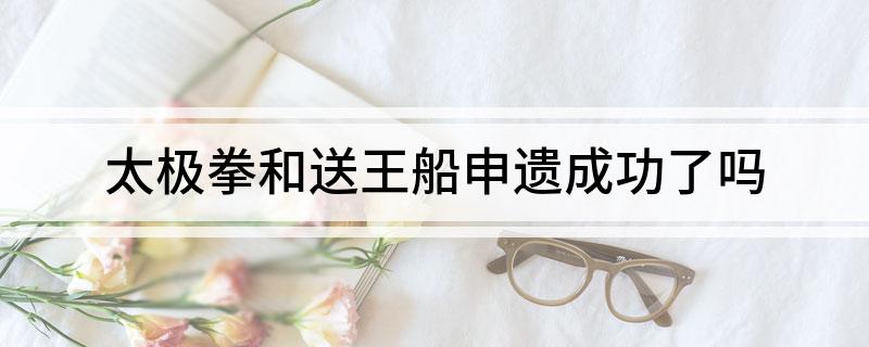 太极拳和送王船申遗成功了吗