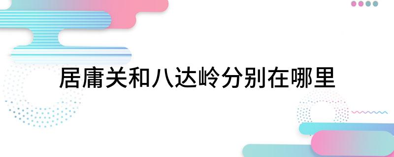 居庸关和八达岭分别在哪里