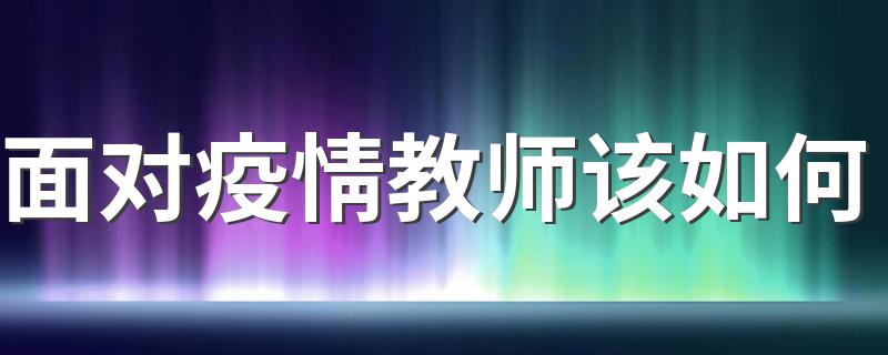 面对疫情教师应该做什么_面对疫情教师该如何
