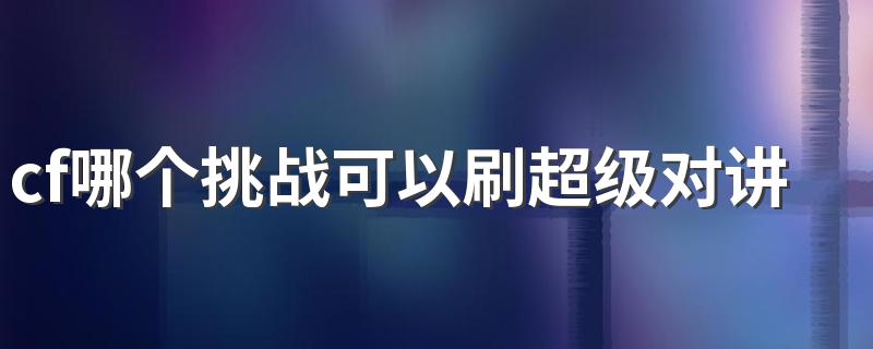 cf可以刷超级对讲机获得方法是什么_cf哪个挑战可以刷超级对讲机
