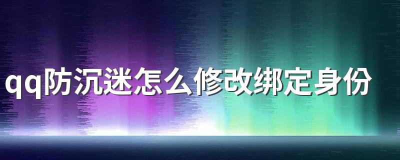 qq防沉迷修改绑定身份证步骤_qq防沉迷怎么修改绑定身份证