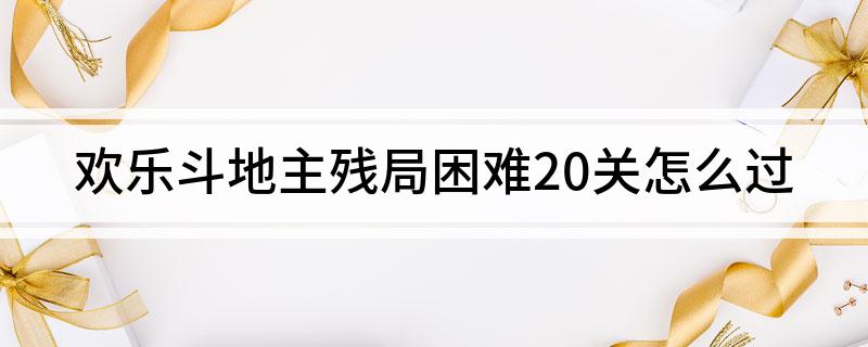 欢乐斗地主残局困难20关怎么过