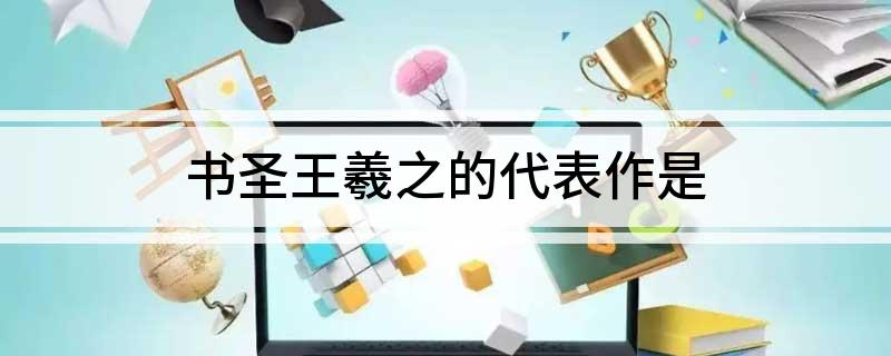 书圣王羲之的代表作是(书圣王羲之的代表作兰亭集序介绍)