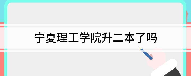 宁夏理工学院升二本了吗