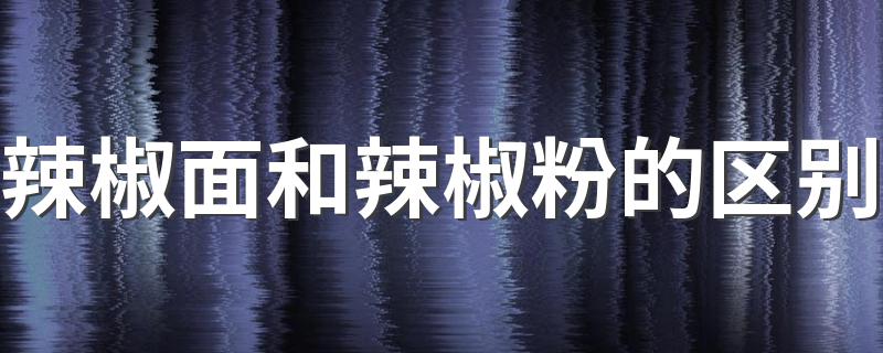 关于辣椒面和辣椒粉的区别_辣椒面和辣椒粉的区别