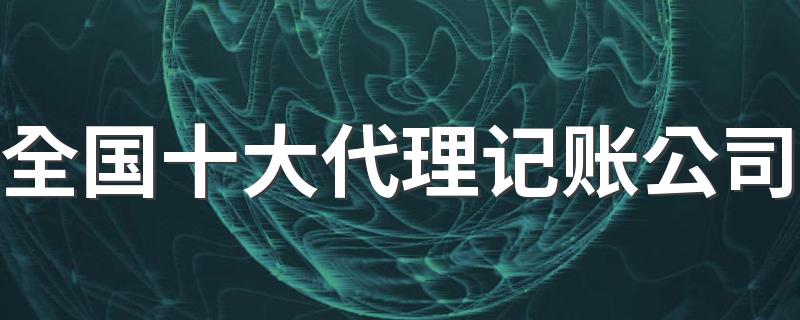 专业代理记账公司哪家好_全国十大代理记账公司