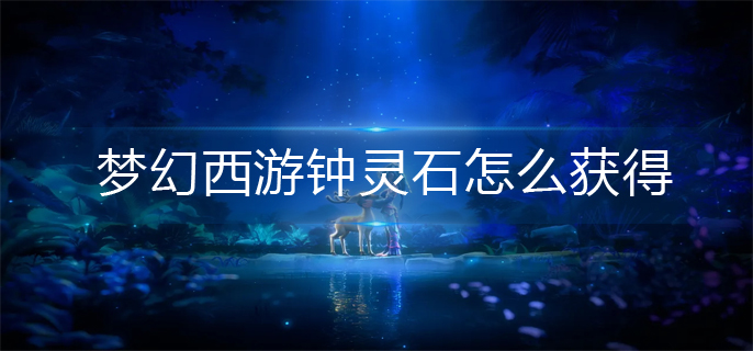 梦幻西游钟灵石怎么获得(钟灵石获得方法)